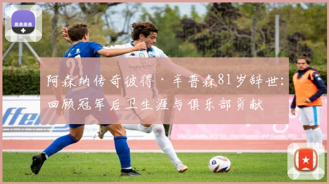 阿森纳传奇彼得·辛普森81岁辞世：回顾冠军后卫生涯与俱乐部贡献