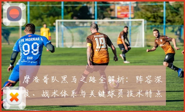 摩洛哥队黑马之路全解析:阵容深度、战术体系与关键球员技术特点