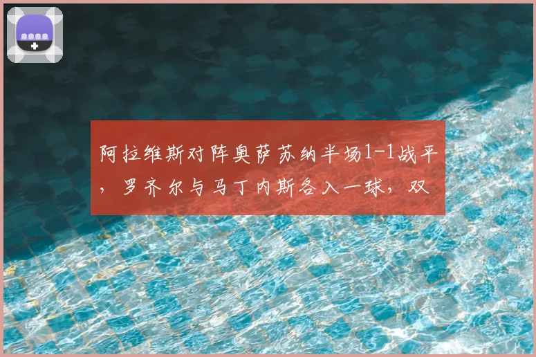 阿拉维斯对阵奥萨苏纳半场1-1战平,罗齐尔与马丁内斯各入一球,双方势均力敌