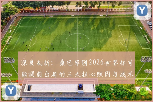 深度剖析：桑巴军团2026世界杯可能提前出局的三大核心败因与战术隐患