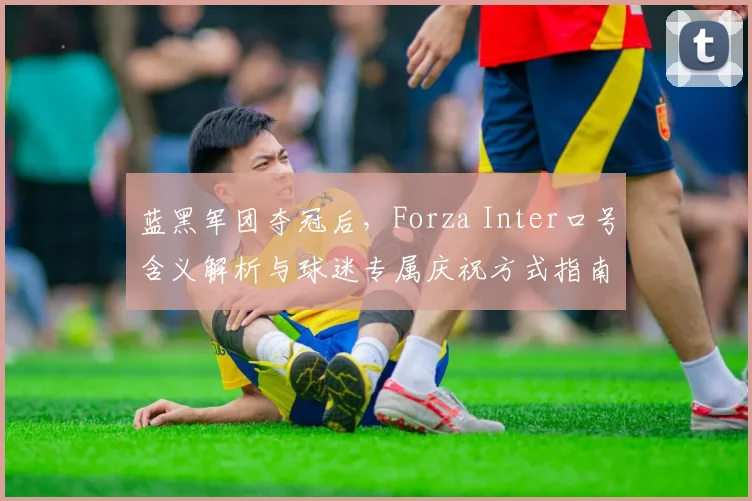 蓝黑军团夺冠后，Forza Inter口号含义解析与球迷专属庆祝方式指南