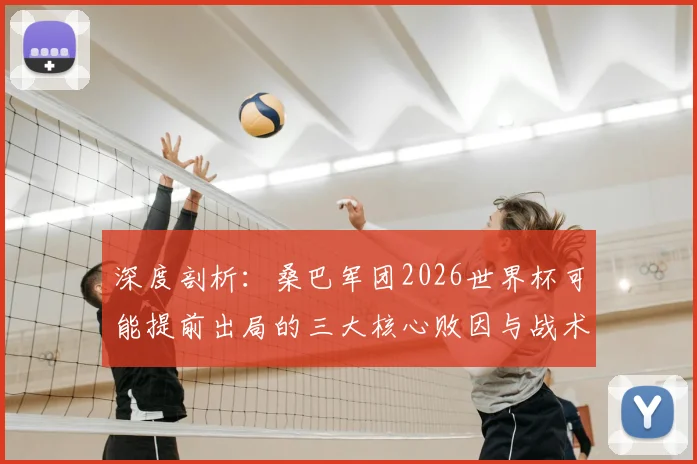 深度剖析:桑巴军团2026世界杯可能提前出局的三大核心败因与战术隐患