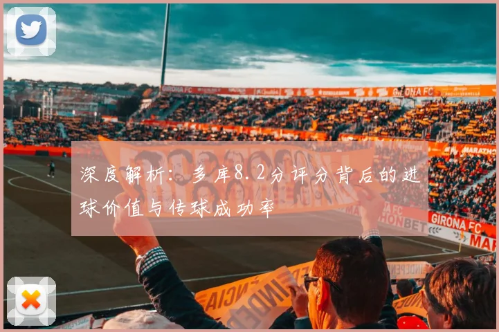 深度解析：多库8.2分评分背后的进球价值与传球成功率