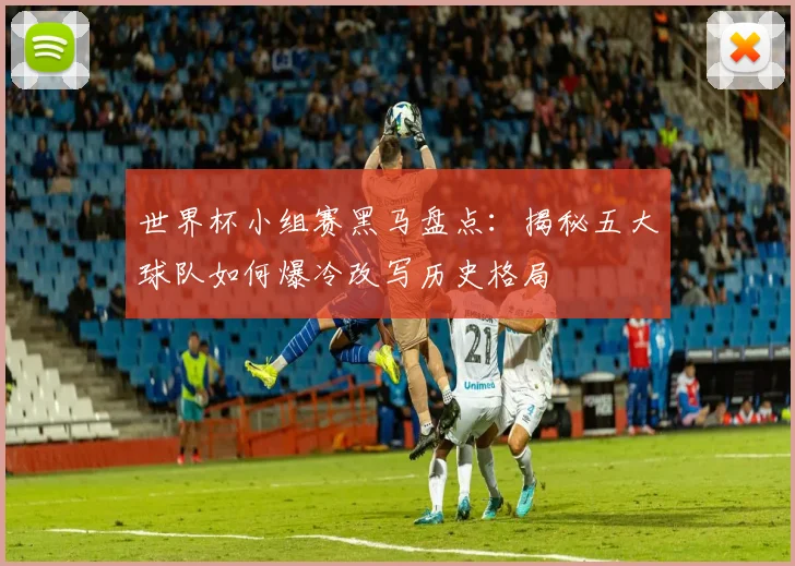 世界杯小组赛黑马盘点：揭秘五大球队如何爆冷改写历史格局